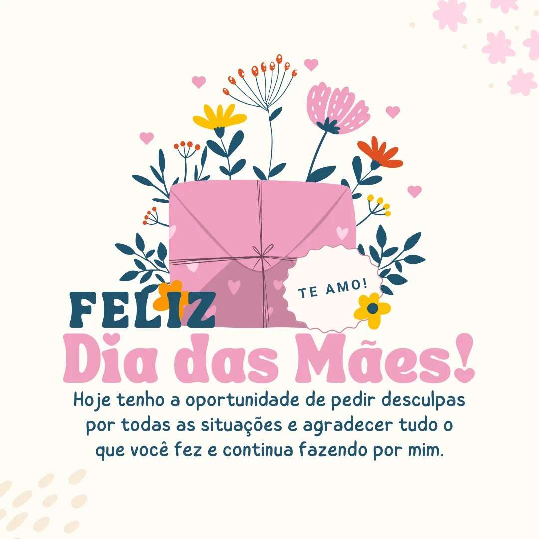 Feliz Dia das Mães! Hoje tenho a oportunidade de pedir desculpas por todas as situações e agradecer tudo o que você fez e continua fazendo por mim.