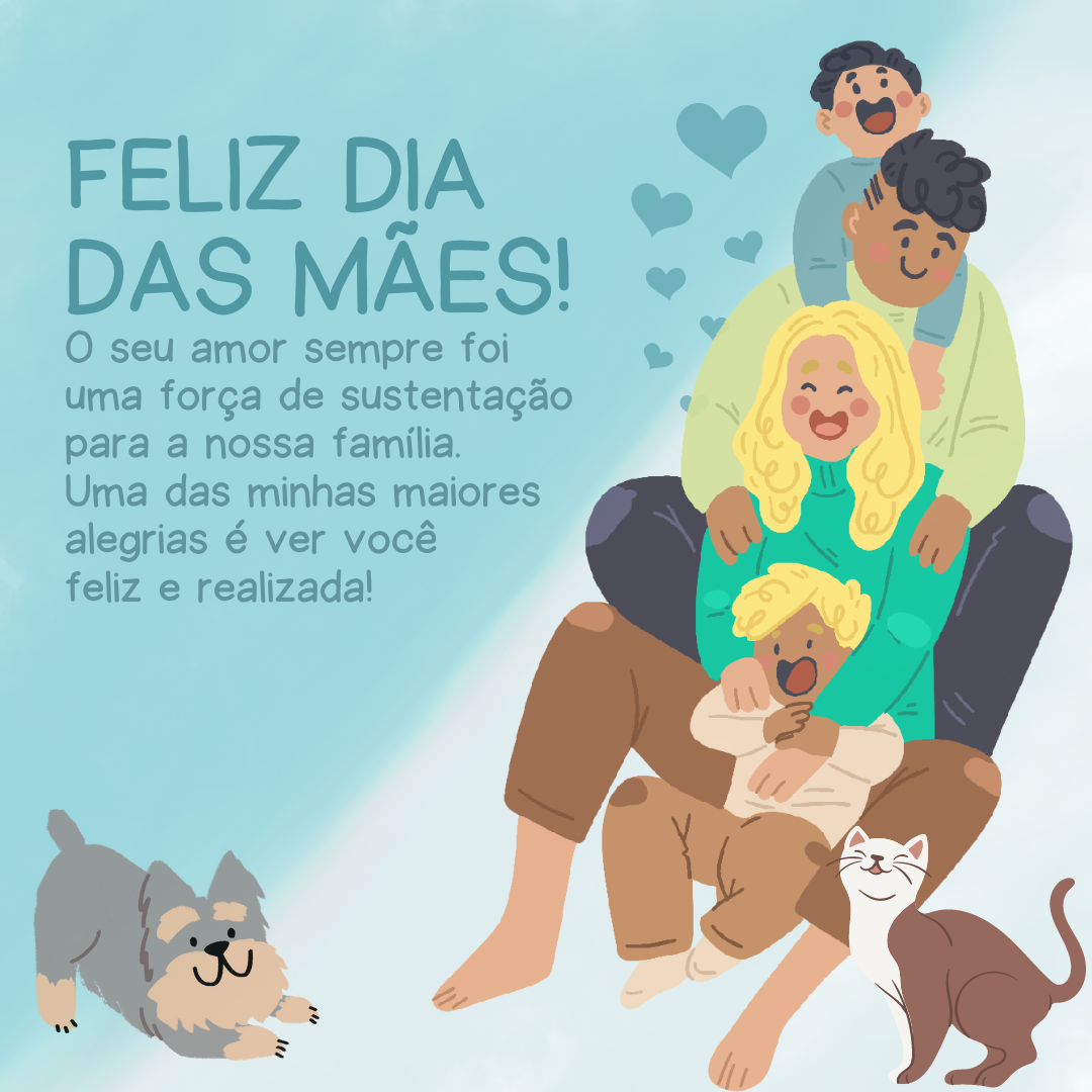 Feliz Dia das Mães! O seu amor sempre foi uma força de sustentação para a nossa família. Uma das minhas maiores alegrias é ver você feliz e realizada!