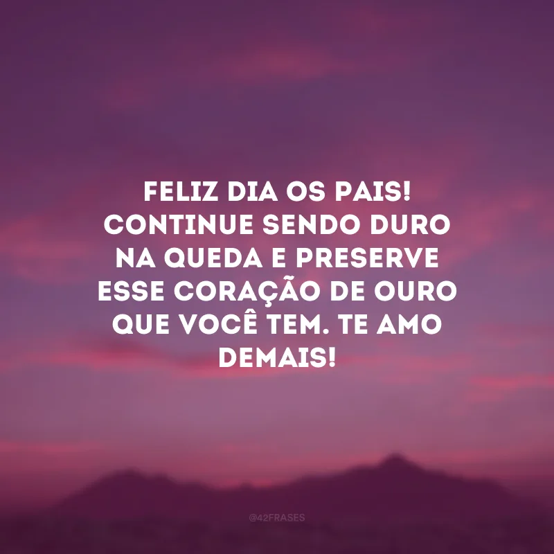 Feliz Dia os Pais! Continue sendo duro na queda e preserve esse coração de ouro que você tem. Te amo demais!