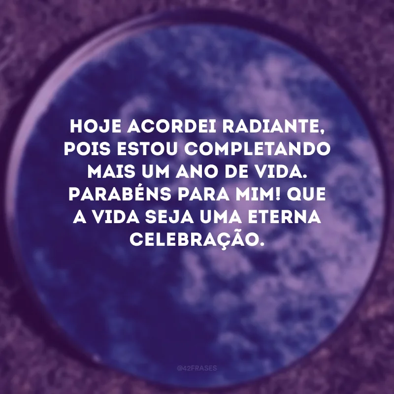 Hoje acordei radiante, pois estou completando mais um ano de vida. Parabéns para mim! Que a vida seja uma eterna celebração.