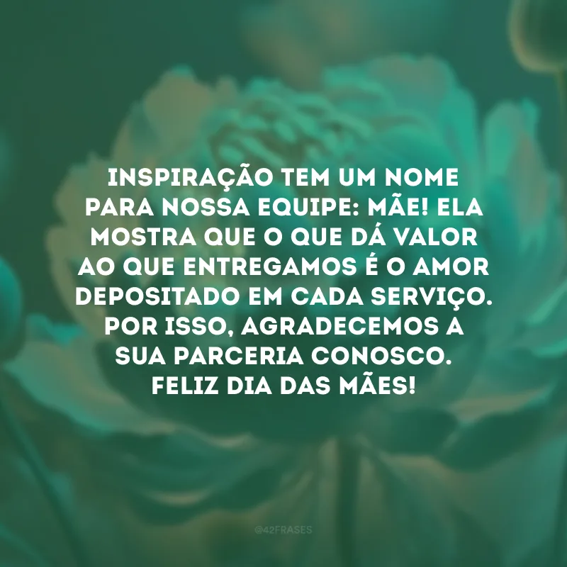 Inspiração tem um nome para nossa equipe: mãe! Ela mostra que o que dá valor ao que entregamos é o amor depositado em cada serviço. Por isso, agradecemos a sua parceria conosco. Feliz Dia das Mães!