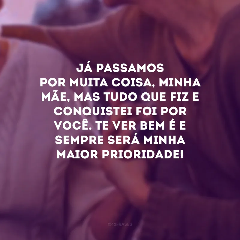 Já passamos por muita coisa, minha mãe, mas tudo que fiz e conquistei foi por você. Te ver bem é e sempre será minha maior prioridade!