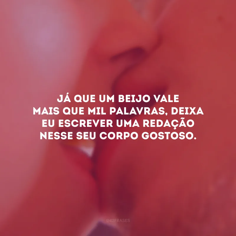 Já que um beijo vale mais que mil palavras, deixa eu escrever uma redação nesse seu corpo gostoso.