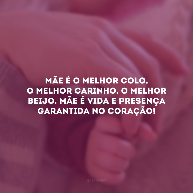 Mãe é o melhor colo, o melhor carinho, o melhor beijo. Mãe é vida e presença garantida no coração!