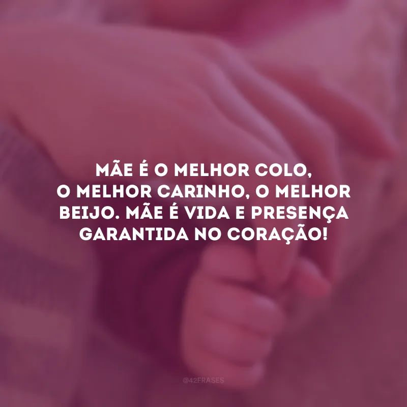 Mãe é o melhor colo, o melhor carinho, o melhor beijo. Mãe é vida e presença garantida no coração!