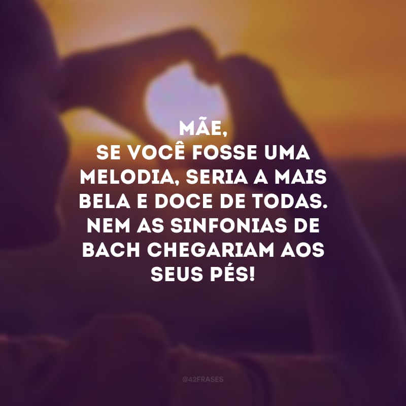 Mãe, se você fosse uma melodia, seria a mais bela e doce de todas. Nem as sinfonias de Bach chegariam aos seus pés! 