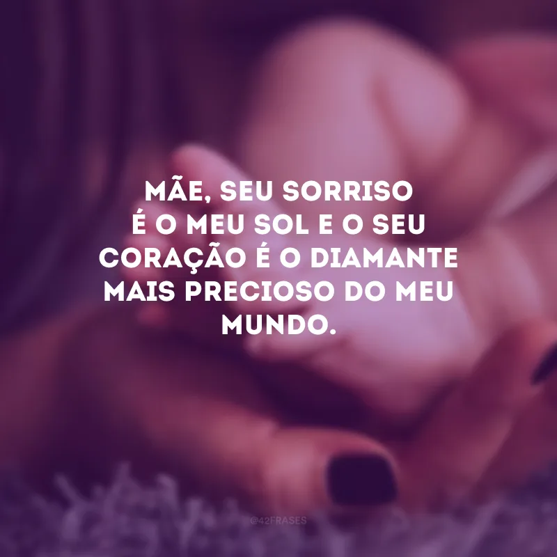 Mãe, seu sorriso é o meu sol e o seu coração é o diamante mais precioso do meu mundo. 
