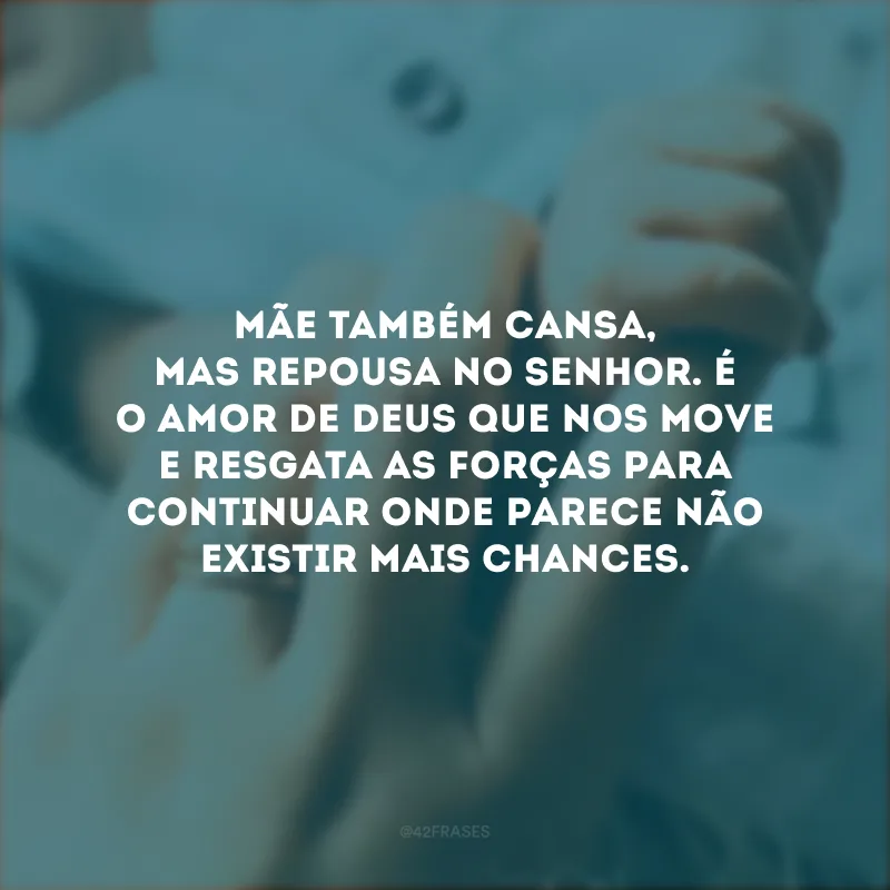 Mãe também cansa, mas repousa no Senhor. É o amor de Deus que nos move e resgata as forças para continuar onde parece não existir mais chances.