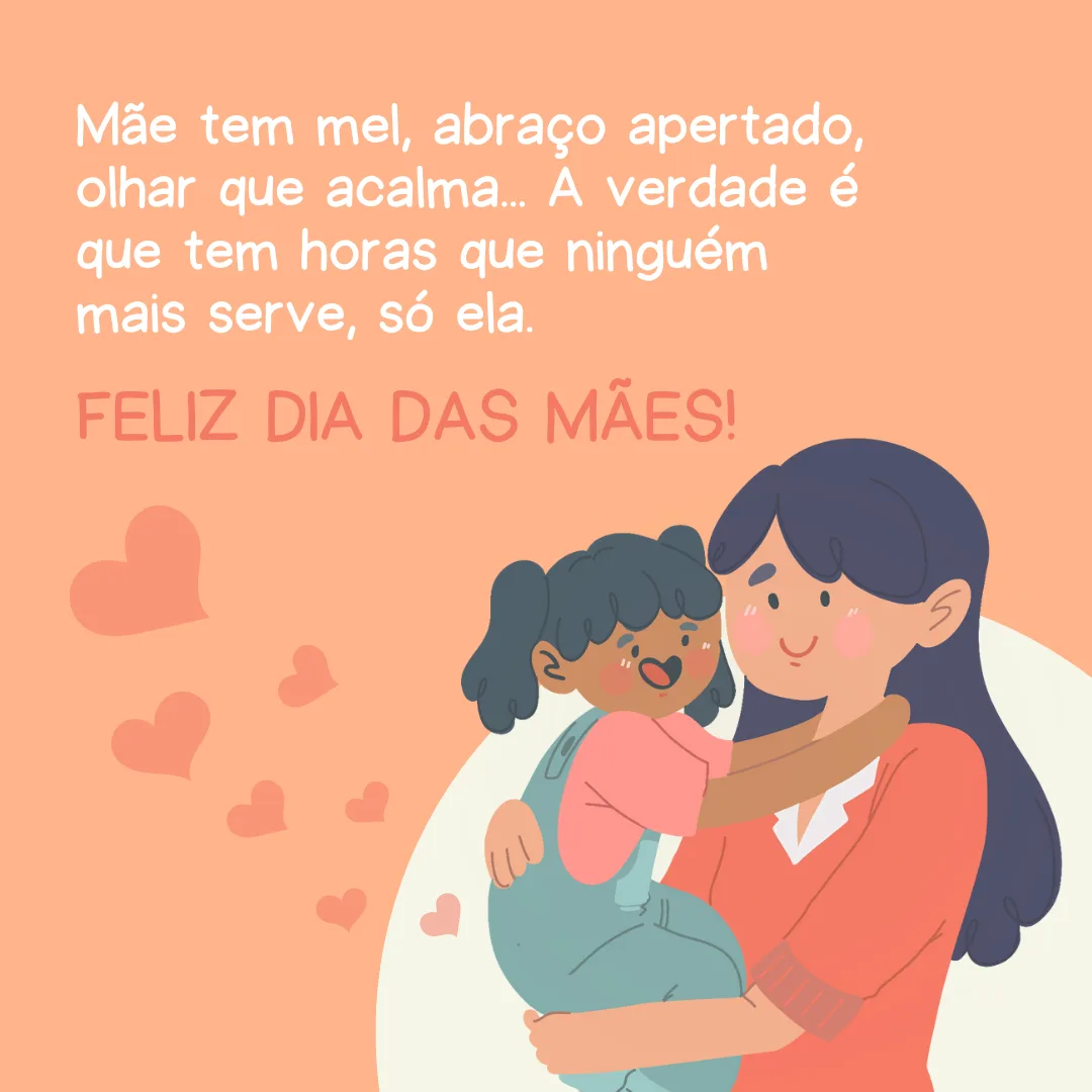 Feliz Dia das Mães! Mãe tem mel,  abraço apertado, olhar que acalma... A verdade é que tem horas que ninguém mais serve, só ela.
