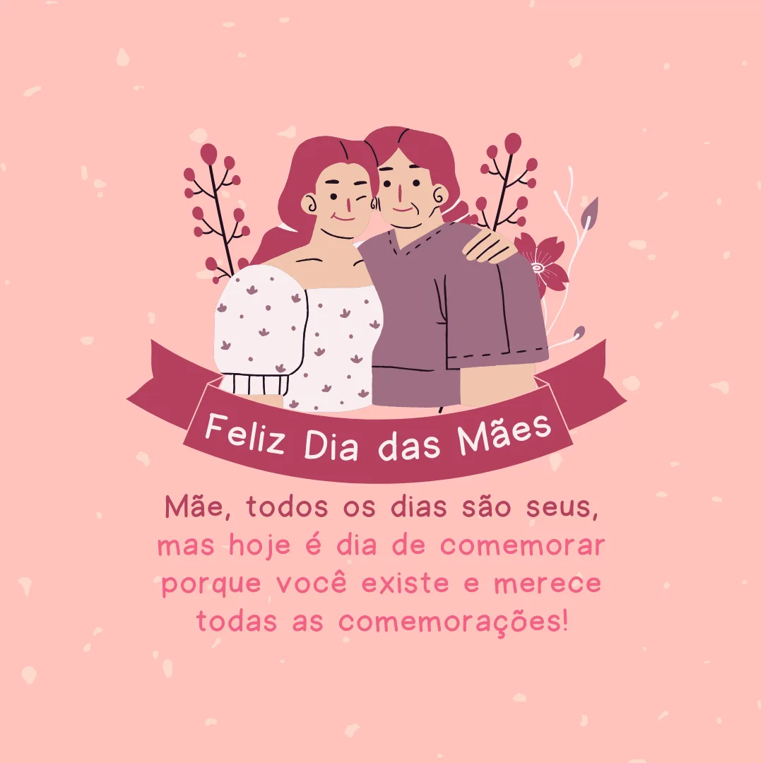 Mãe, todos os dias são seus, mas hoje é dia de comemorar porque você existe e merece todas as comemorações! Feliz Dia das Mães para você, que merece todas as homenagens.