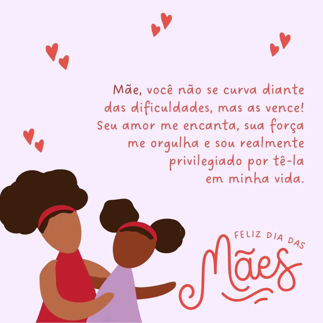 Mãe, você não se curva diante das dificuldades, mas as vence! Seu amor me encanta, sua força me orgulha e sou realmente privilegiado por tê-la em minha vida. Feliz Dia das Mães!