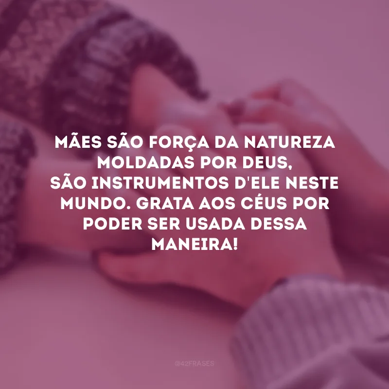 Mães são força da natureza moldadas por Deus, são instrumentos d\'Ele neste mundo. Grata aos Céus por poder ser usada dessa maneira!