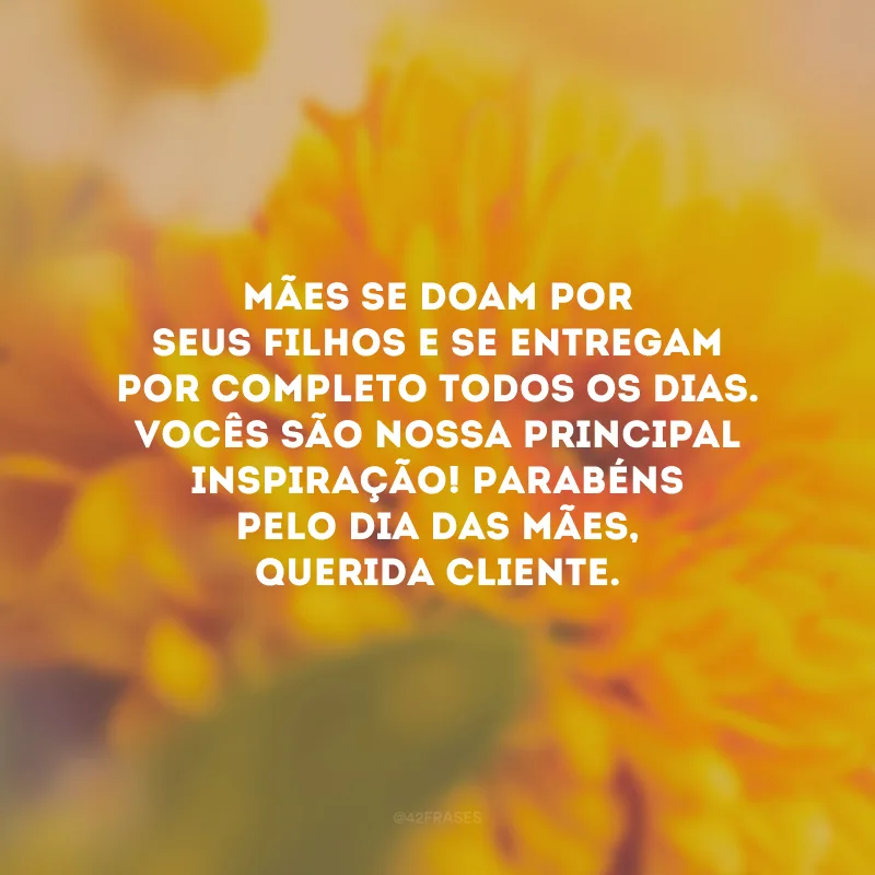 Mães se doam por seus filhos e se entregam por completo todos os dias. Vocês são nossa principal inspiração! Parabéns pelo Dia das Mães, querida cliente.