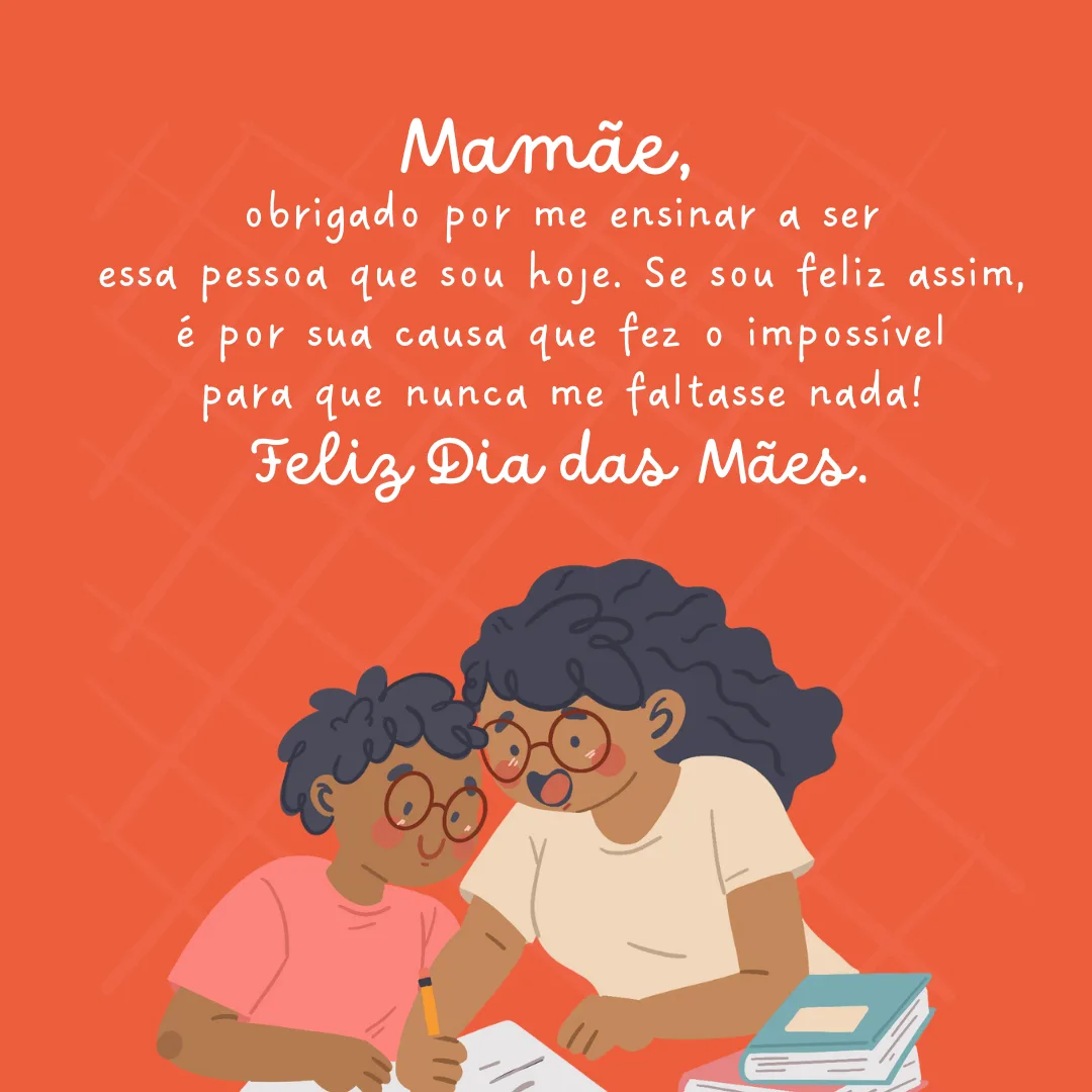 Mamãe, obrigado por me ensinar a ser essa pessoa que sou hoje. Se sou feliz assim, é por sua causa que fez o impossível para que nunca me faltasse nada! Feliz Dia das Mães.