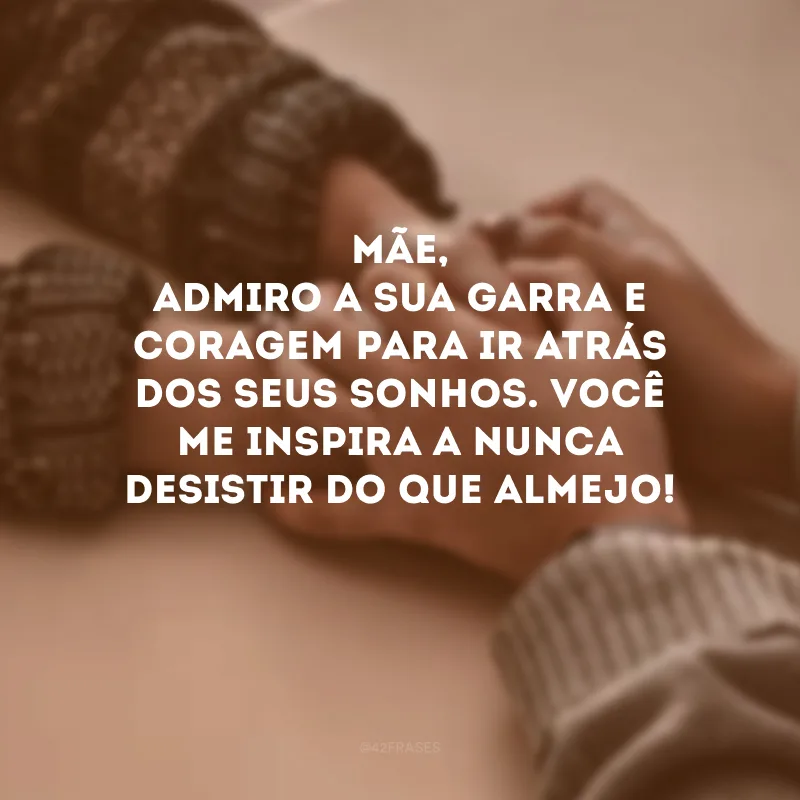 Mãe, admiro a sua garra e coragem para ir atrás dos seus sonhos. Você me inspira a nunca desistir do que almejo!
