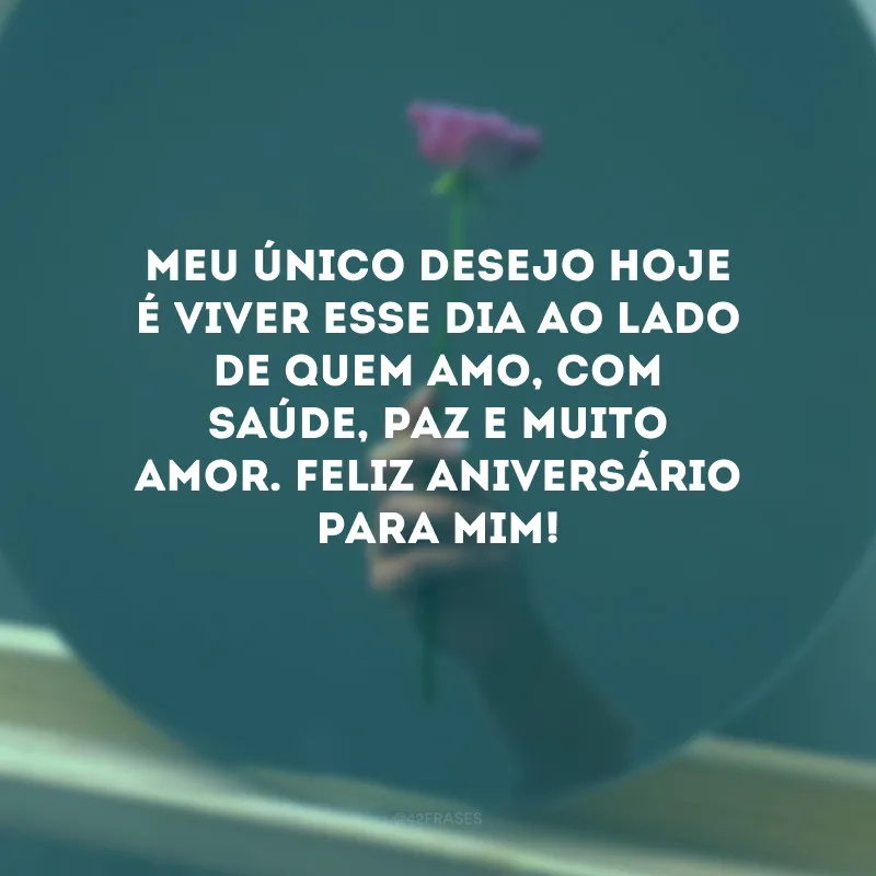 Meu único desejo hoje é viver esse dia ao lado de quem amo, com saúde, paz e muito amor. Feliz aniversário para mim! 