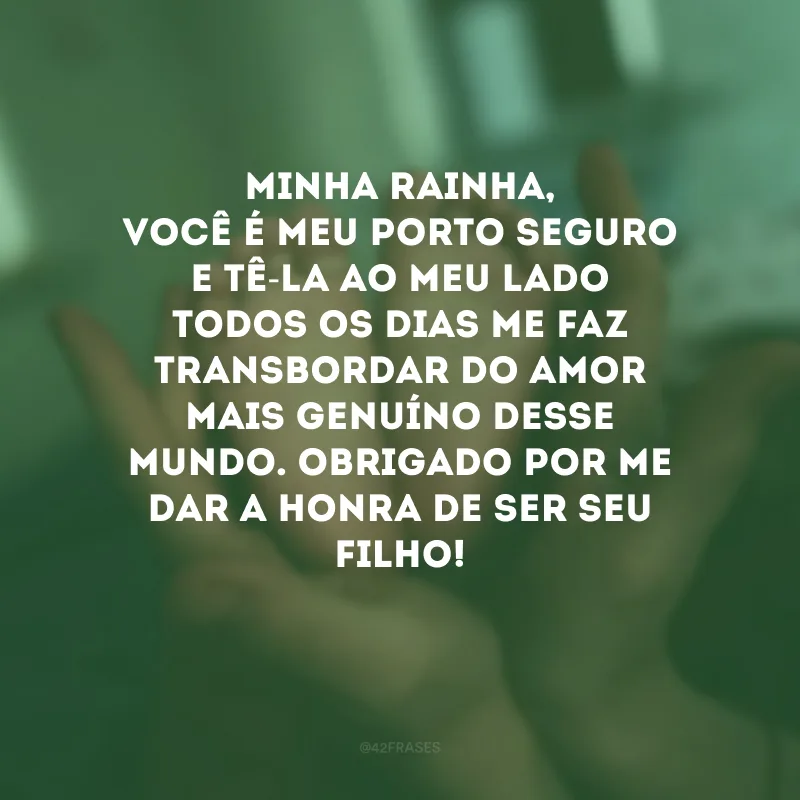 Minha rainha, você é meu porto seguro e tê-la ao meu lado todos os dias me faz transbordar do amor mais genuíno desse mundo. Obrigado por me dar a honra de ser seu filho! 
