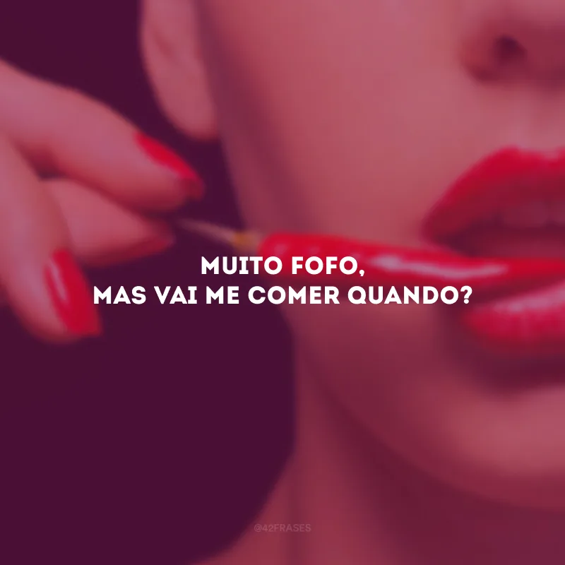 Muito fofo, mas vai me comer quando?