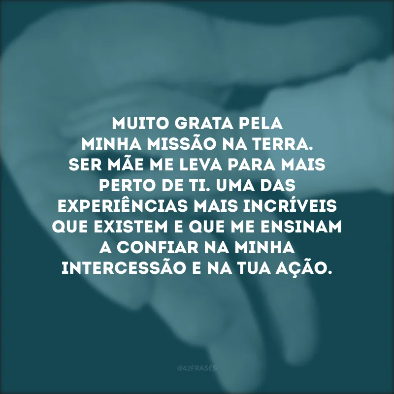 Muito grata pela minha missão na Terra. Ser mãe me leva para mais perto de Ti. Uma das experiências mais incríveis que existem e que me ensinam a confiar na minha intercessão e na Tua ação.