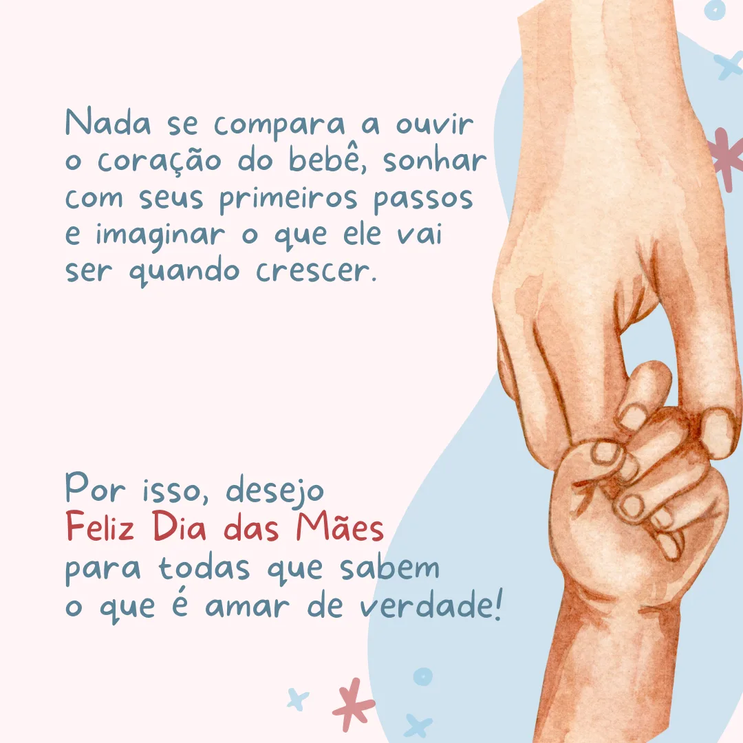 Só quem é mãe sabe o que é amar incondicionalmente! Nada se compara a ouvir o coração do bebê, sonhar com seus primeiros passos e imaginar o que ele vai ser quando crescer. Por isso, desejo um Feliz Dia das Mães para todas que sabem o que é amar de verdade!