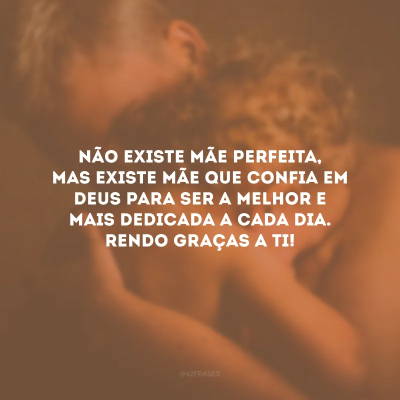 Não existe mãe perfeita, mas existe mãe que confia em Deus para ser a melhor e mais dedicada a cada dia. Rendo graças a Ti!