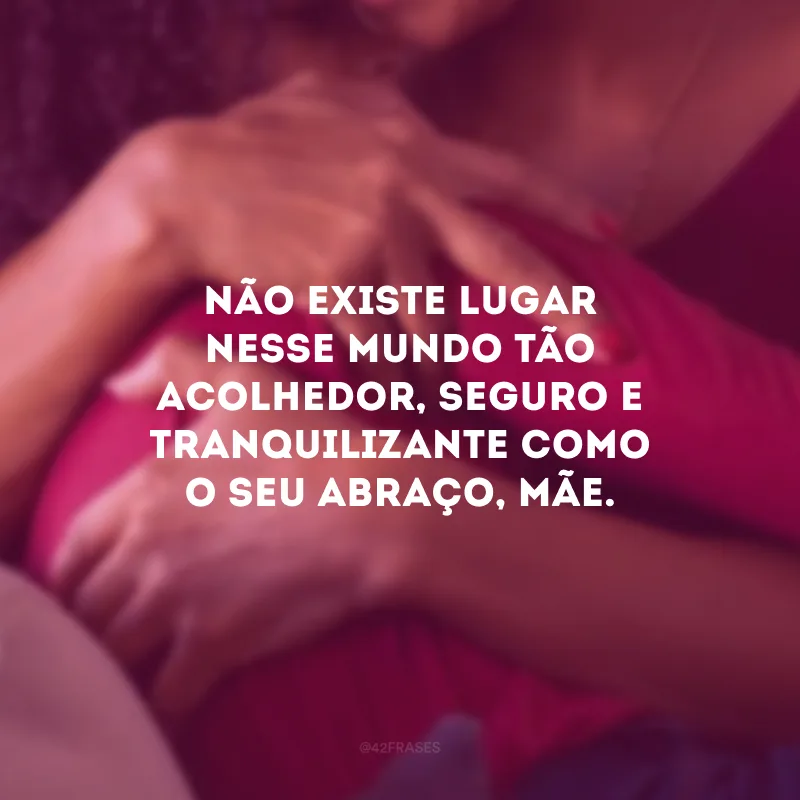 Não existe lugar nesse mundo tão acolhedor, seguro e tranquilizante como o seu abraço, mãe. 