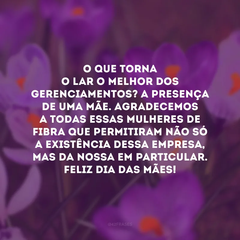 O que torna o lar o melhor dos gerenciamentos? A presença de uma mãe. Agradecemos a todas essas mulheres de fibra que permitiram não só a existência dessa empresa, mas da nossa em particular. Feliz Dia das Mães!
