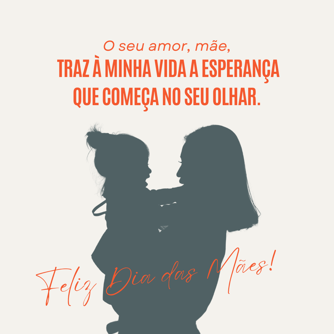 O seu amor, mãe, traz à minha vida a esperança que começa no seu olhar. Feliz Dia das Mães!
