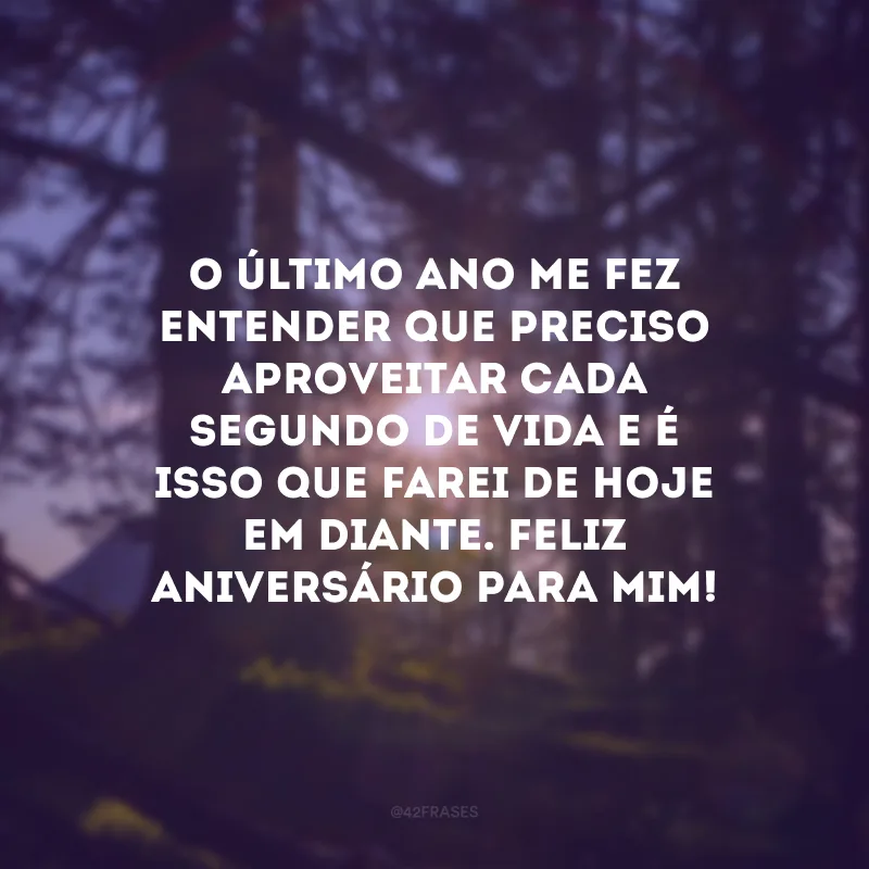 O último ano me fez entender que preciso aproveitar cada segundo de vida e é isso que farei de hoje em diante. Feliz aniversário para mim! 