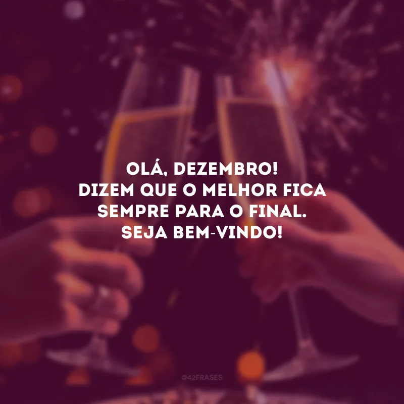 Olá, dezembro! Dizem que o melhor fica sempre para o final. Seja bem-vindo!