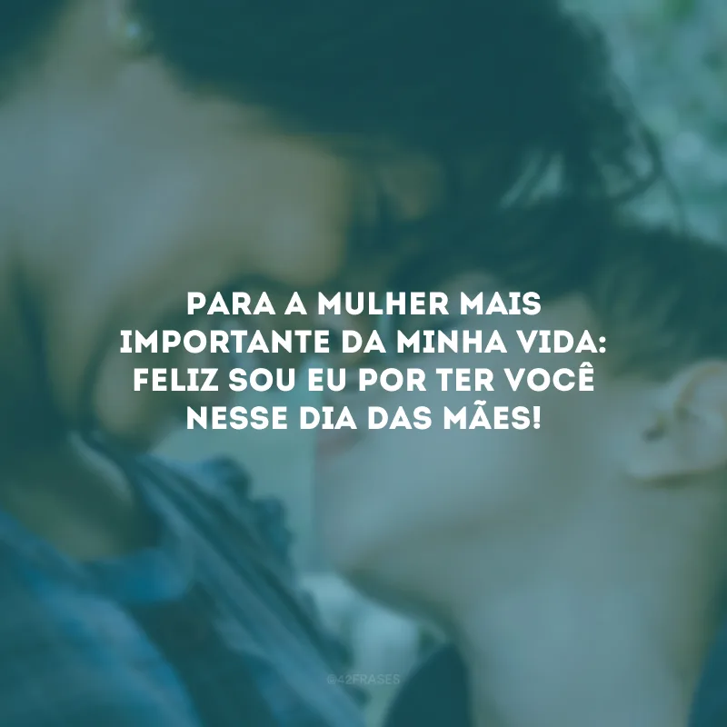 Para a mulher mais importante da minha vida: feliz sou eu por ter você nesse Dia das Mães!