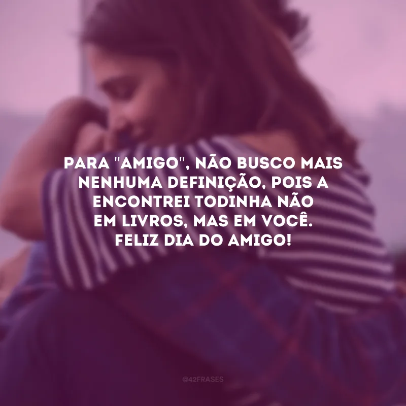 Para \"amigo\", não busco mais nenhuma definição, pois a encontrei todinha não em livros, mas em você. Feliz Dia do Amigo!