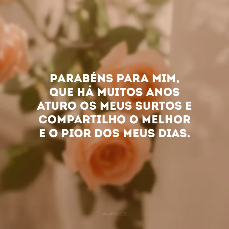 Parabéns para mim, que há muitos anos aturo os meus surtos e compartilho o melhor e o pior dos meus dias. 