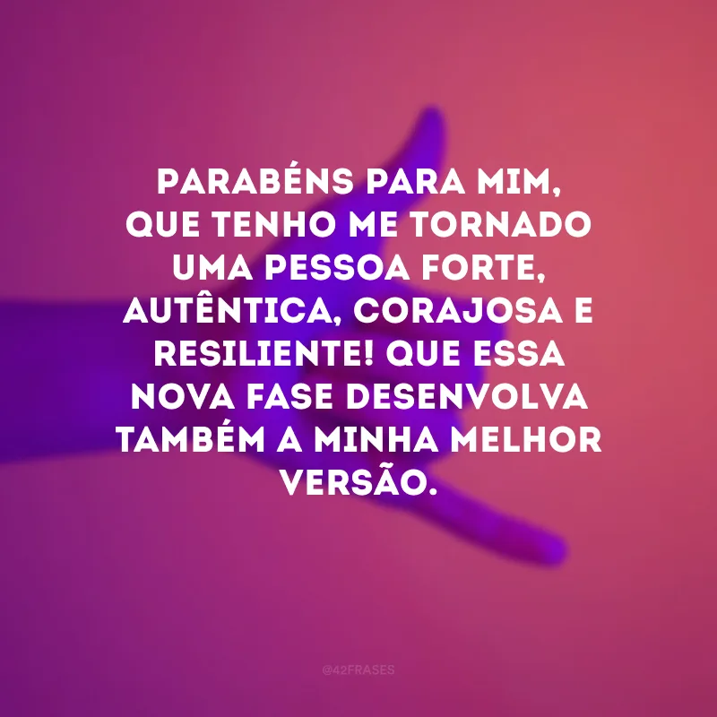 Parabéns para mim, que tenho me tornado uma pessoa forte, autêntica, corajosa e resiliente! Que essa nova fase desenvolva também a minha melhor versão. 