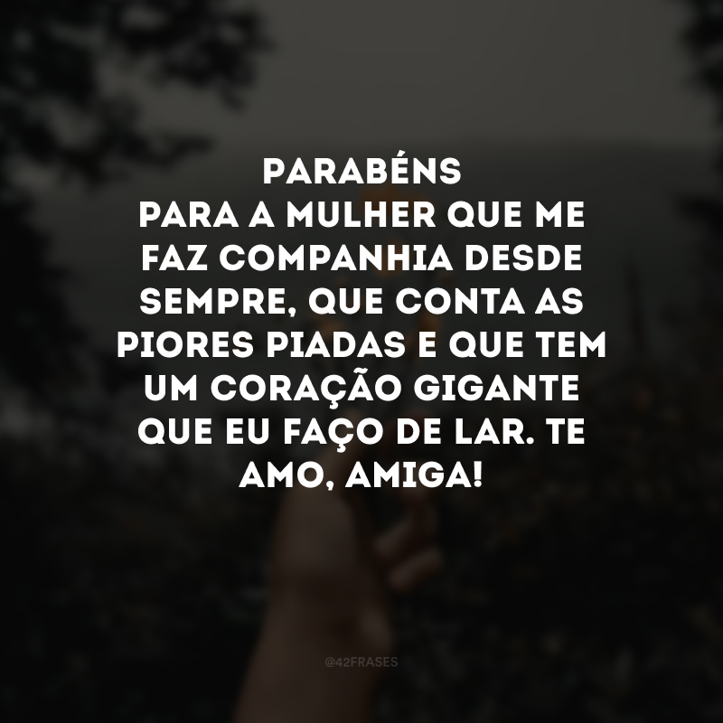 Parabéns para a mulher que me faz companhia desde sempre, que conta as piores piadas e que tem um coração gigante que eu faço de lar. Te amo, amiga!