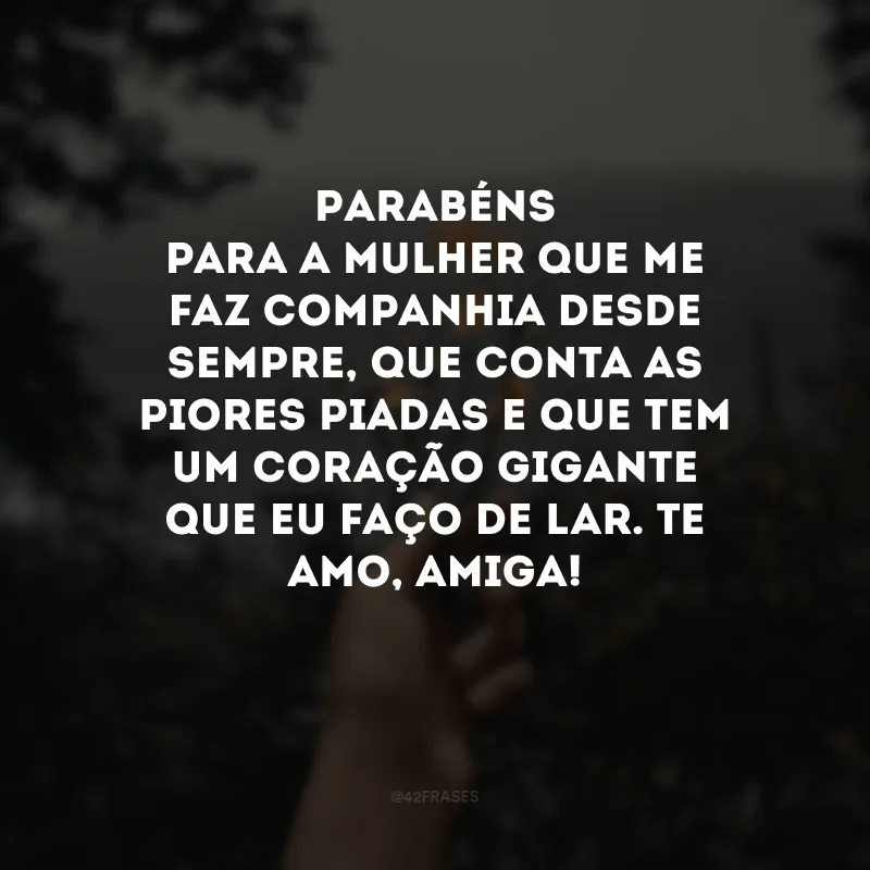 Parabéns para a mulher que me faz companhia desde sempre, que conta as piores piadas e que tem um coração gigante que eu faço de lar. Te amo, amiga!