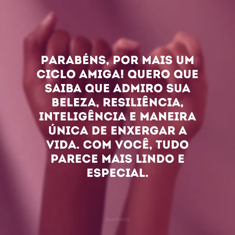 Parabéns, por mais um ciclo amiga! Quero que saiba que admiro sua beleza, resiliência, inteligência e maneira única de enxergar a vida. Com você, tudo parece mais lindo e especial.