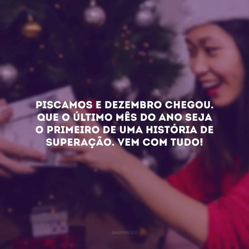 Piscamos e dezembro chegou. Que o último mês do ano seja o primeiro de uma história de superação. Vem com tudo, mês!