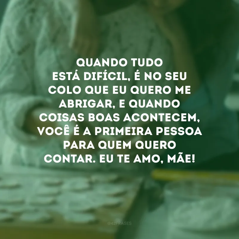 Quando tudo está difícil, é no seu colo que eu quero me abrigar, e quando coisas boas acontecem, você é a primeira pessoa para quem quero contar. Eu te amo, mãe! 