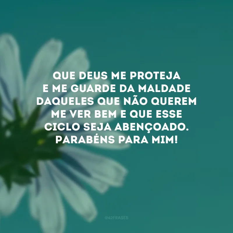 Que Deus me proteja e me guarde da maldade daqueles que não querem me ver bem e que esse ciclo seja abençoado. Parabéns para mim! 