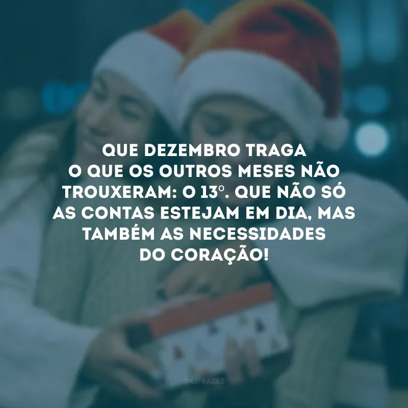 Que dezembro traga o que os outros meses não trouxeram: o 13º. Que não só as contas estejam em dia, mas também as necessidades do coração!