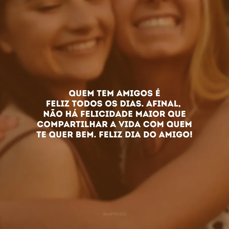 Quem tem amigos é feliz todos os dias. Afinal, não há felicidade maior que compartilhar a vida com quem te quer bem. Feliz Dia do Amigo!