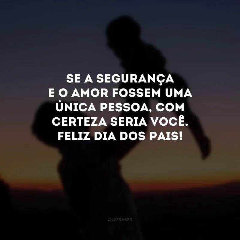 Se a segurança e o amor fossem uma única pessoa, com certeza seria você. Feliz Dia dos Pais! 