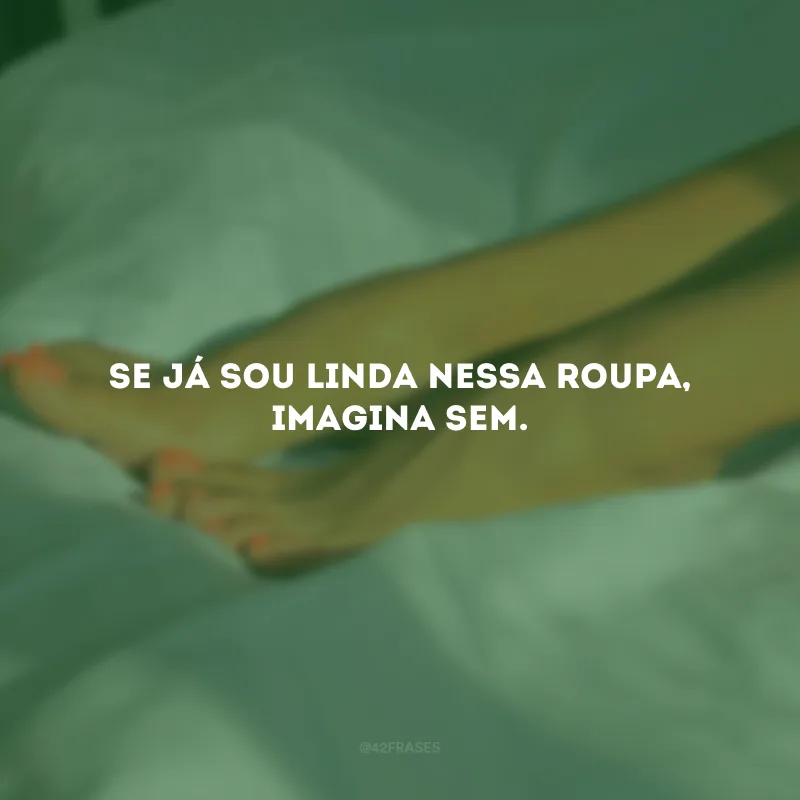 Se já sou linda nessa roupa, imagina sem.