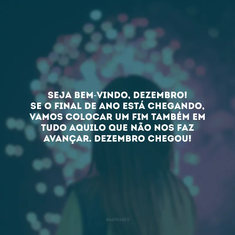 Seja bem-vindo, dezembro! Se o final de ano está chegando, vamos colocar um fim também em tudo aquilo que não nos faz avançar. 