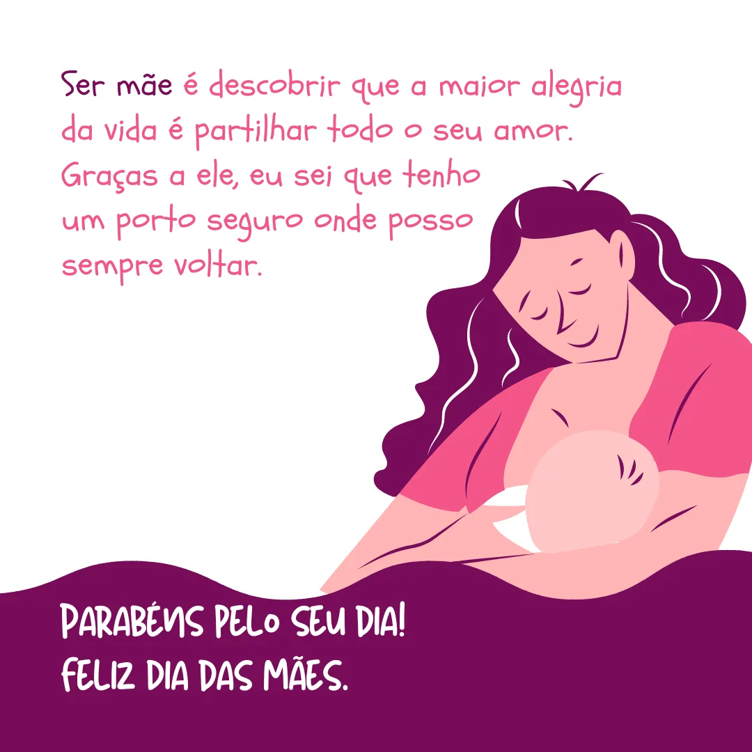 Ser mãe é descobrir que a maior alegria da vida é partilhar todo o seu amor. Graças a ele, eu sei que tenho um porto seguro onde posso sempre voltar. Parabéns pelo seu dia! Feliz Dia das Mães.