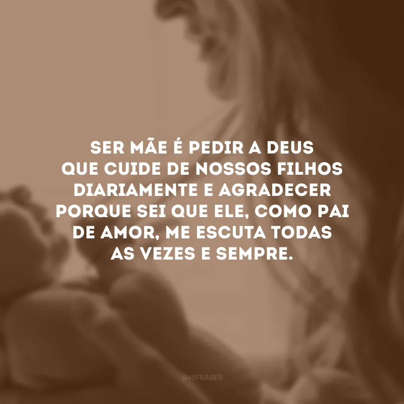 Ser mãe é pedir a Deus que cuide de nossos filhos diariamente e agradecer porque sei que Ele, como Pai de amor, me escuta todas as vezes e sempre.