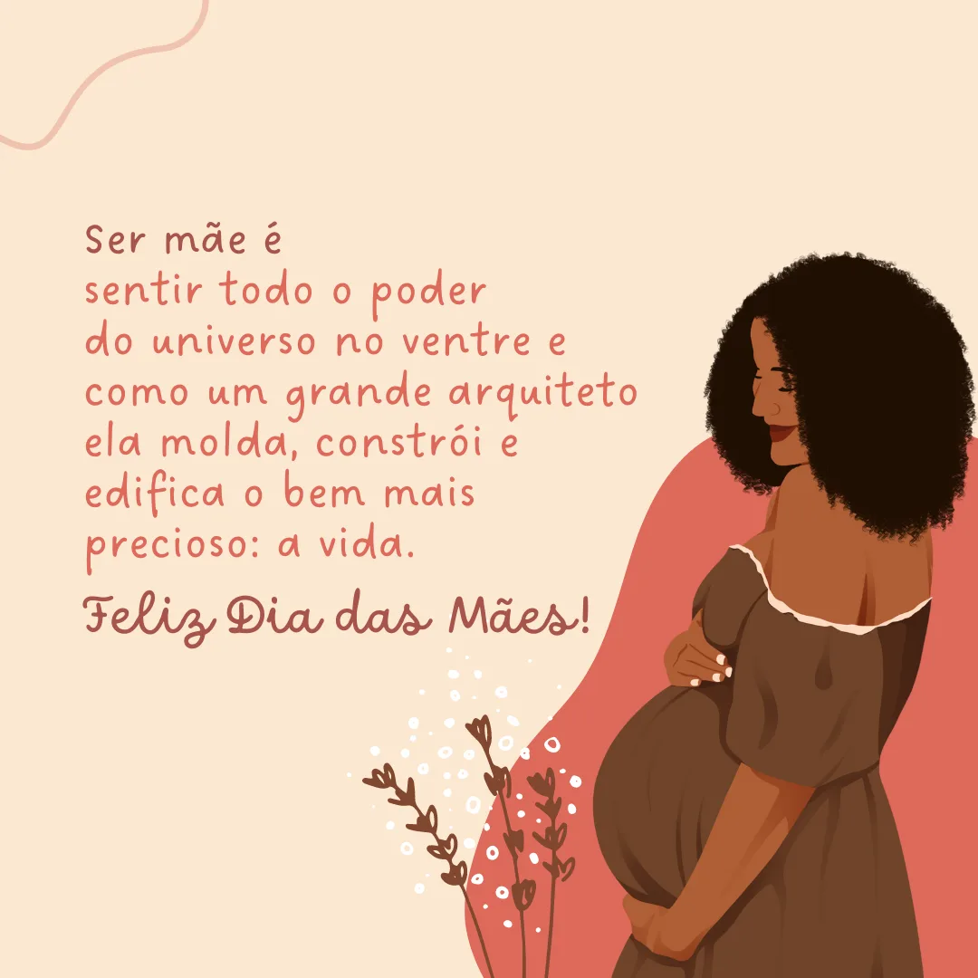 Ser mãe é sentir todo o poder do universo no ventre e como um grande arquiteto ela molda, constrói e edifica o bem mais precioso: a vida. Feliz Dia das Mães!
