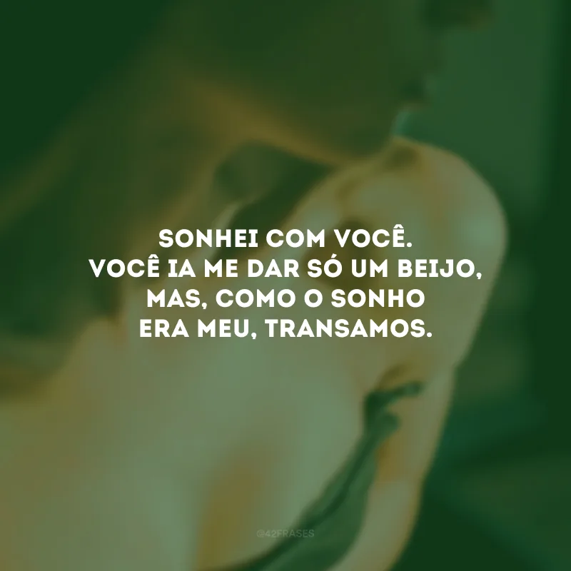 Sonhei com você. Você ia me dar só um beijo, mas, como o sonho era meu, transamos. 