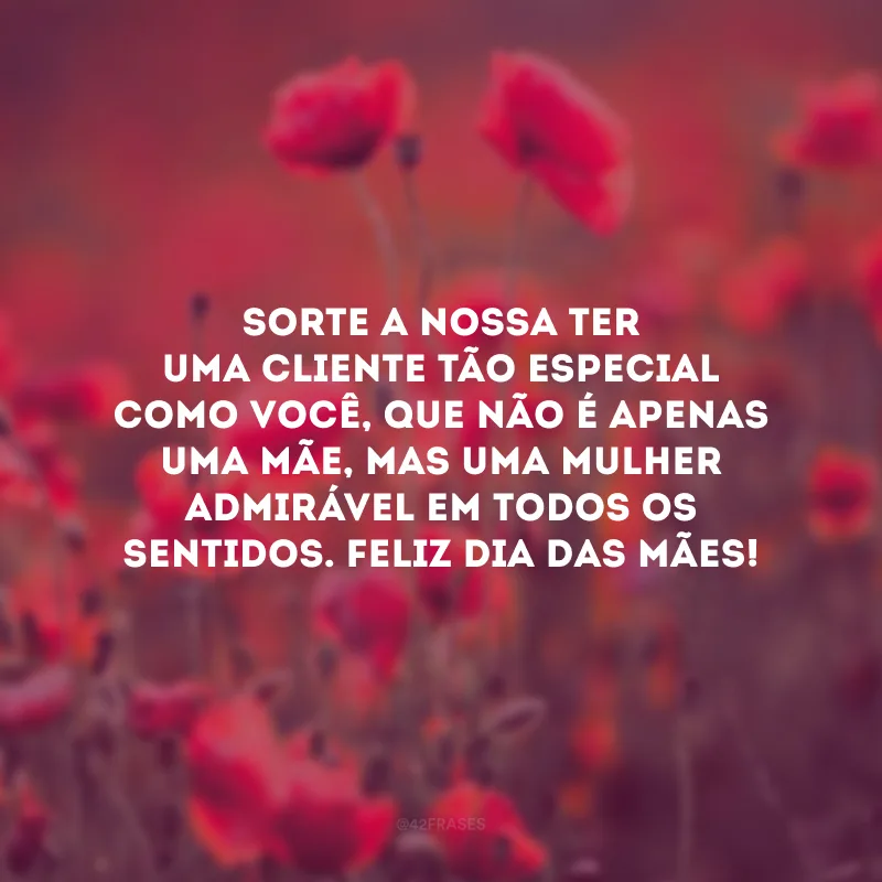 Sorte a nossa ter uma cliente tão especial como você, que não é apenas uma mãe, mas uma mulher admirável em todos os sentidos. Feliz Dia das Mães!